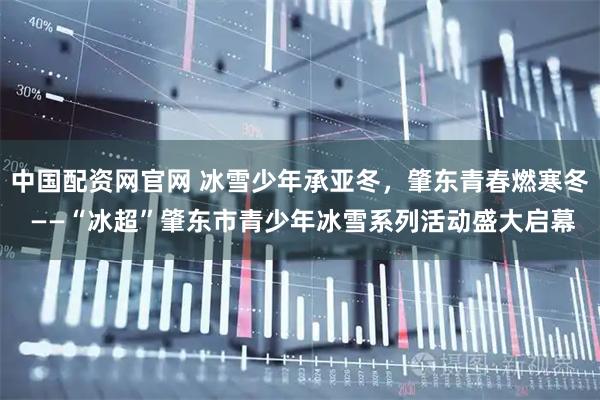 中国配资网官网 冰雪少年承亚冬，肇东青春燃寒冬 ——“冰超”肇东市青少年冰雪系列活动盛大启幕