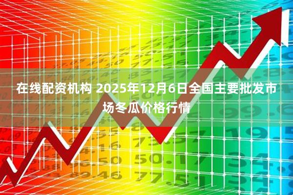 在线配资机构 2025年12月6日全国主要批发市场冬瓜价格行情