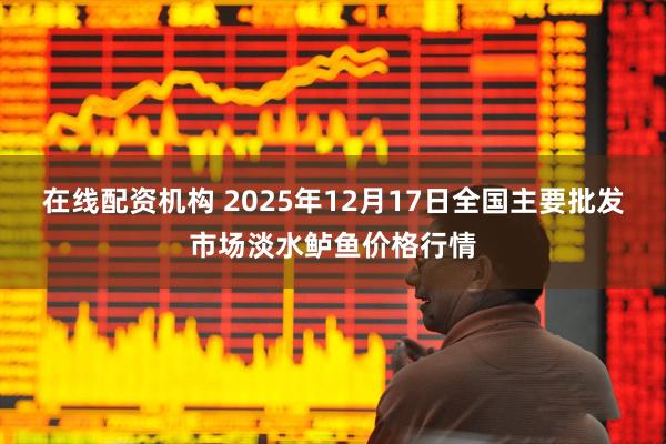 在线配资机构 2025年12月17日全国主要批发市场淡水鲈鱼价格行情