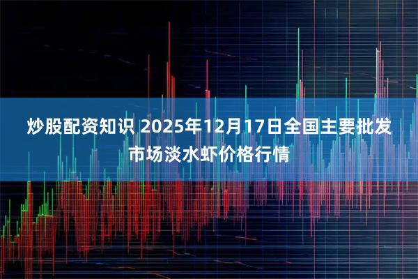 炒股配资知识 2025年12月17日全国主要批发市场淡水虾价格行情