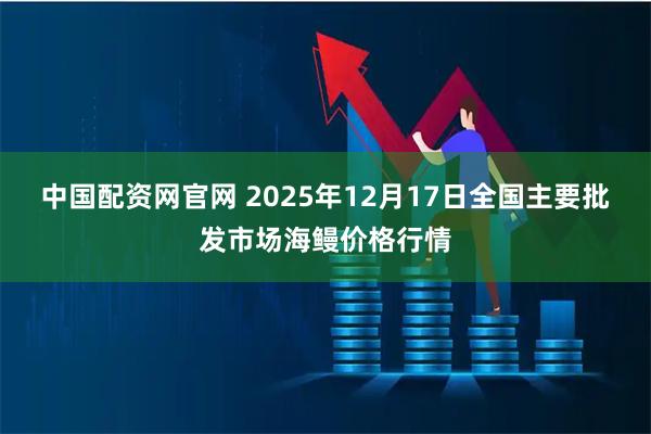 中国配资网官网 2025年12月17日全国主要批发市场海鳗价格行情