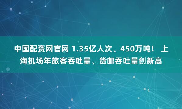 中国配资网官网 1.35亿人次、450万吨！ 上海机场年旅客吞吐量、货邮吞吐量创新高