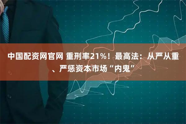 中国配资网官网 重刑率21%!最高法:从严从重、严惩资本市场“内鬼”