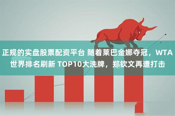正规的实盘股票配资平台 随着莱巴金娜夺冠，WTA世界排名刷新 TOP10大洗牌，郑钦文再遭打击