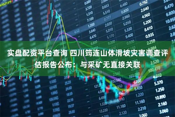 实盘配资平台查询 四川筠连山体滑坡灾害调查评估报告公布：与采矿无直接关联
