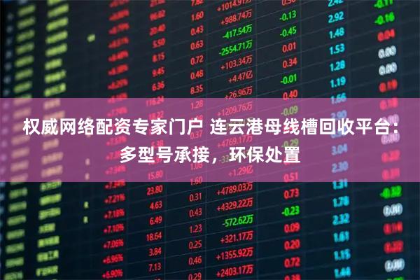 权威网络配资专家门户 连云港母线槽回收平台:多型号承接,环保处置