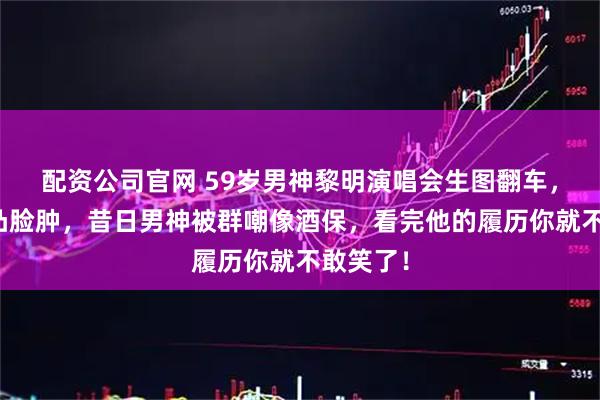 配资公司官网 59岁男神黎明演唱会生图翻车，头秃腹凸脸肿，昔日男神被群嘲像酒保，看完他的履历你就不敢笑了！