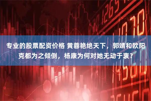 专业的股票配资价格 黄蓉艳绝天下,郭靖和欧阳克都为之倾倒,杨康为何对她无动于衷?