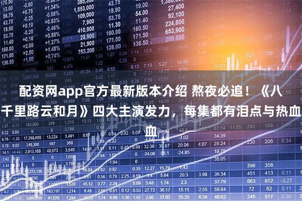 配资网app官方最新版本介绍 熬夜必追!《八千里路云和月》四大主演发力,每集都有泪点与热血