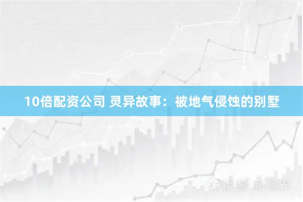 10倍配资公司 灵异故事：被地气侵蚀的别墅