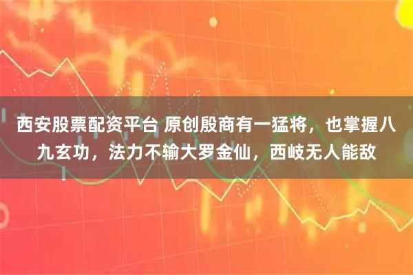 西安股票配资平台 原创殷商有一猛将,也掌握八九玄功,法力不输大罗金仙,西岐无人能敌