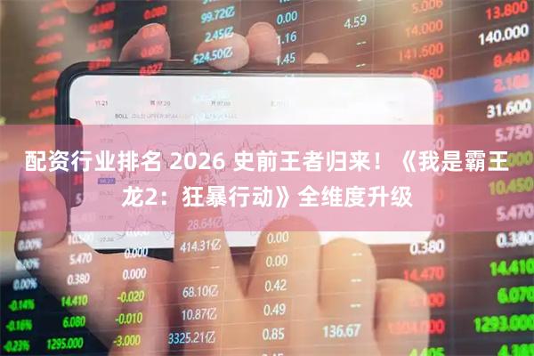 配资行业排名 2026 史前王者归来！《我是霸王龙2：狂暴行动》全维度升级