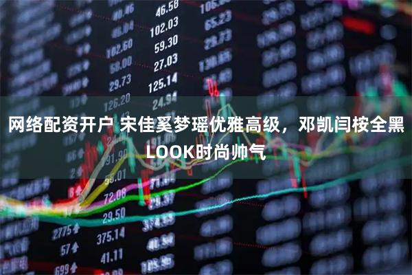 网络配资开户 宋佳奚梦瑶优雅高级，邓凯闫桉全黑LOOK时尚帅气