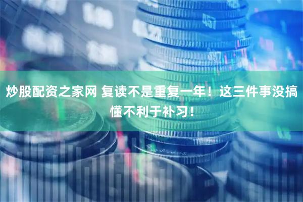 炒股配资之家网 复读不是重复一年！这三件事没搞懂不利于补习！
