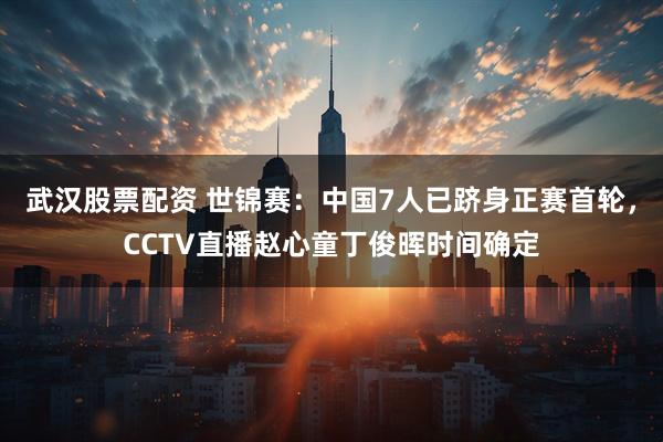 武汉股票配资 世锦赛：中国7人已跻身正赛首轮，CCTV直播赵心童丁俊晖时间确定