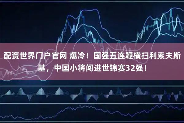 配资世界门户官网 爆冷！国强五连鞭横扫利索夫斯基，中国小将闯进世锦赛32强！