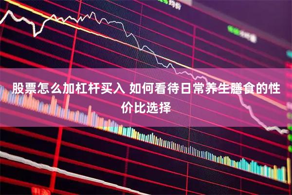 股票怎么加杠杆买入 如何看待日常养生膳食的性价比选择