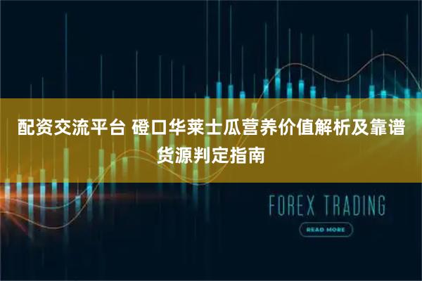 配资交流平台 磴口华莱士瓜营养价值解析及靠谱货源判定指南