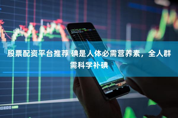 股票配资平台推荐 碘是人体必需营养素，全人群需科学补碘