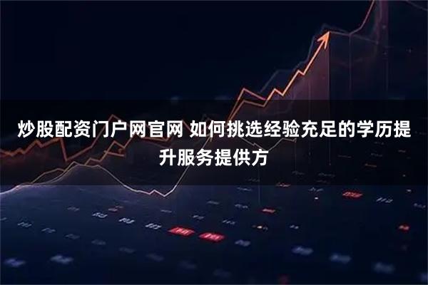 炒股配资门户网官网 如何挑选经验充足的学历提升服务提供方