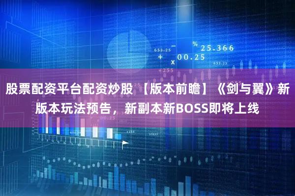 股票配资平台配资炒股 【版本前瞻】《剑与翼》新版本玩法预告，新副本新BOSS即将上线