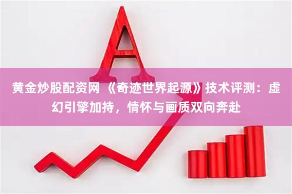 黄金炒股配资网 《奇迹世界起源》技术评测：虚幻引擎加持，情怀与画质双向奔赴