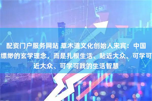 配资门户服务网站 草木道文化创始人宋宾：中国茶道并非虚无缥缈的玄学理念，而是扎根生活、贴近大众、可学可践的生活智慧