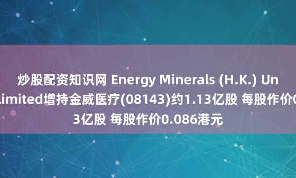 炒股配资知识网 Energy Minerals (H.K.) United Co. Limited增持金威医疗(08143)约1.13亿股 每股作价0.086港元