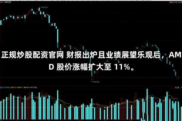正规炒股配资官网 财报出炉且业绩展望乐观后，AMD 股价涨幅扩大至 11%。