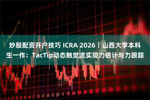 炒股配资开户技巧 ICRA 2026｜山西大学本科生一作：TacTip动态触觉流实现力估计与力跟踪