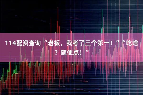 114配资查询 “老板，我考了三个第一！”“吃啥？随便点！”
