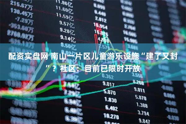 配资实盘网 南山一片区儿童游乐设施“建了又封”？社区：目前已限时开放
