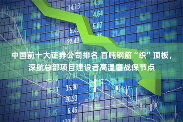 中国前十大证券公司排名 百吨钢筋“织”顶板，深航总部项目建设者高温鏖战保节点