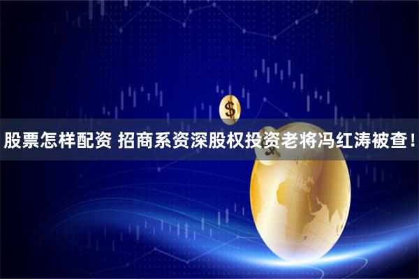 股票怎样配资 招商系资深股权投资老将冯红涛被查！