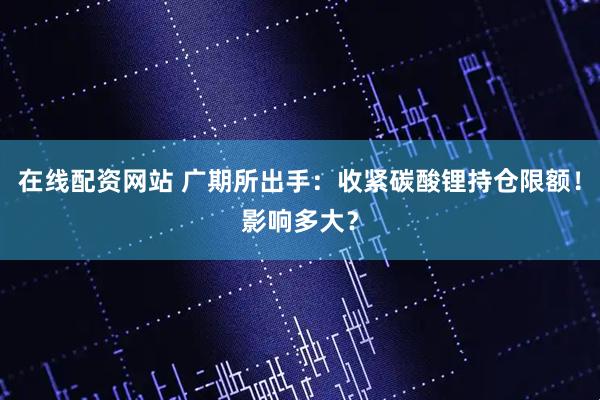 在线配资网站 广期所出手:收紧碳酸锂持仓限额!影响多大?