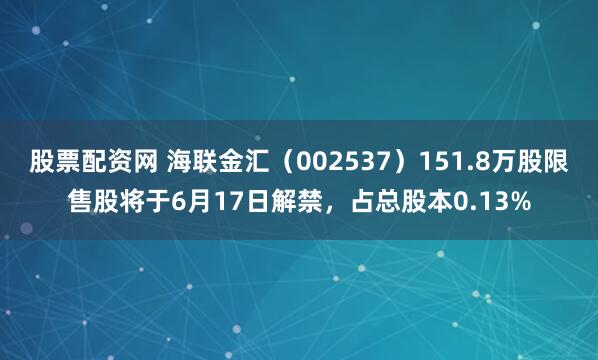 股票配资网 海联金汇（002537）151.8万股限售股将于6月17日解禁，占总股本0.13%