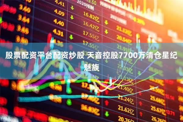股票配资平台配资炒股 天音控股7700万清仓星纪魅族