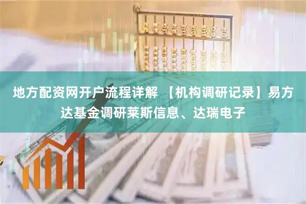 地方配资网开户流程详解 【机构调研记录】易方达基金调研莱斯信息、达瑞电子
