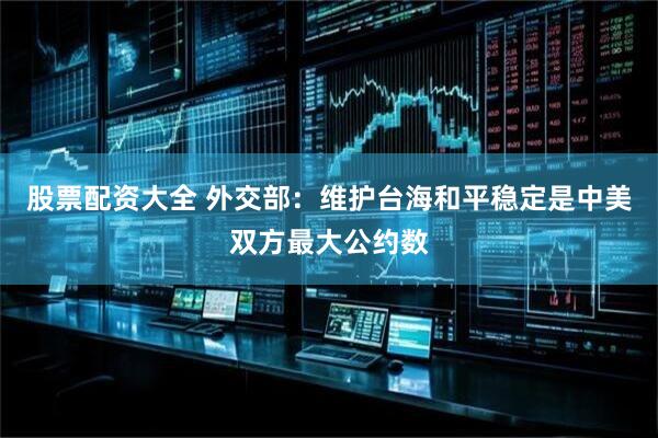 股票配资大全 外交部：维护台海和平稳定是中美双方最大公约数