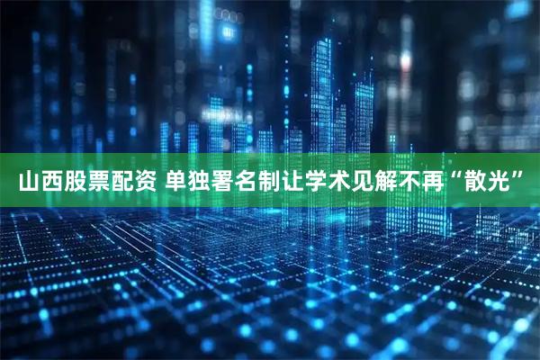 山西股票配资 单独署名制让学术见解不再“散光”
