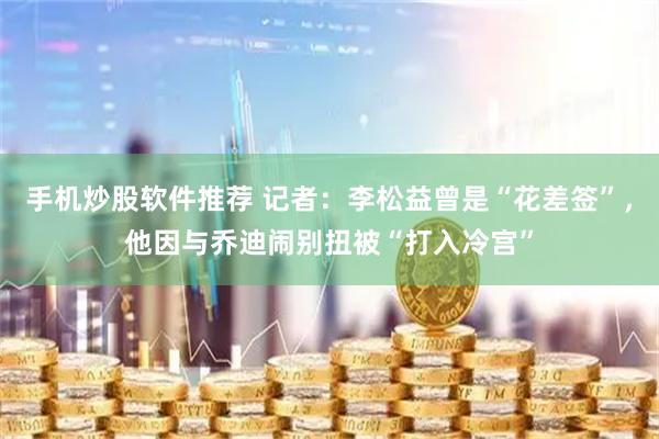 手机炒股软件推荐 记者：李松益曾是“花差签”，他因与乔迪闹别扭被“打入冷宫”