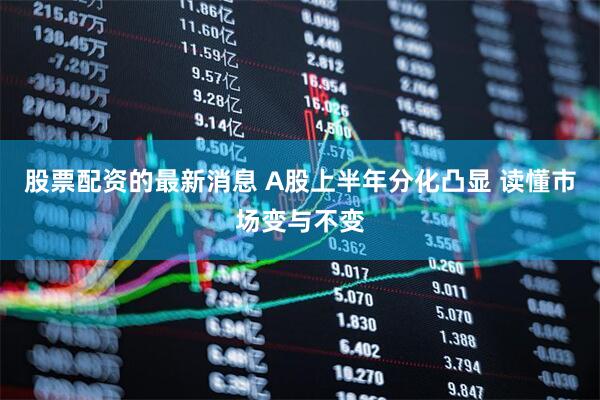 股票配资的最新消息 A股上半年分化凸显 读懂市场变与不变