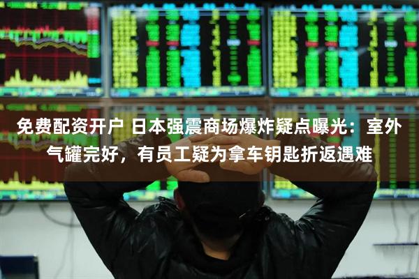 免费配资开户 日本强震商场爆炸疑点曝光：室外气罐完好，有员工疑为拿车钥匙折返遇难